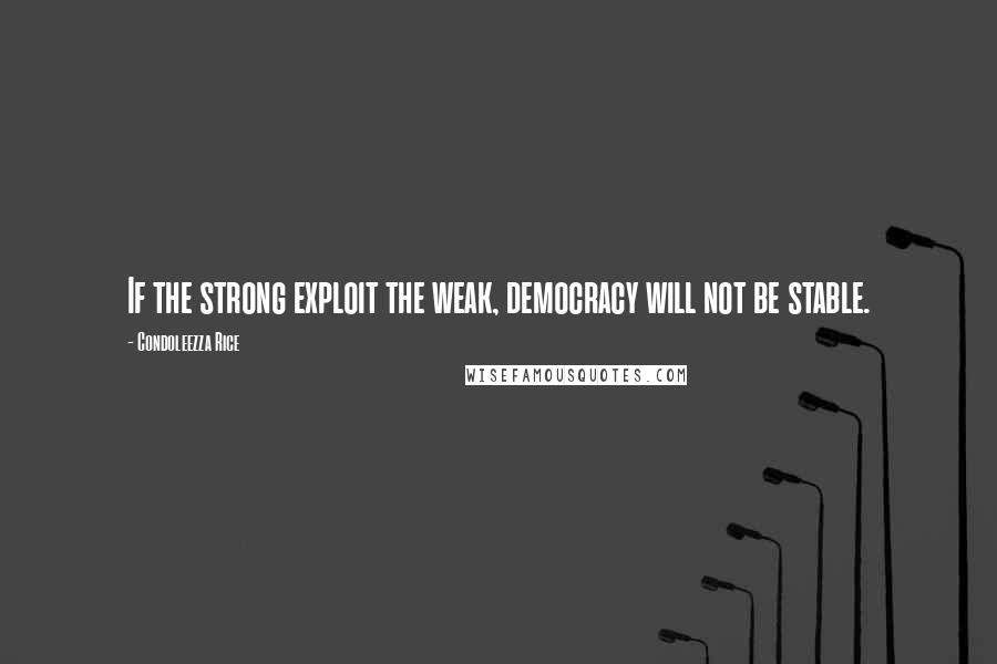 Condoleezza Rice Quotes: If the strong exploit the weak, democracy will not be stable.