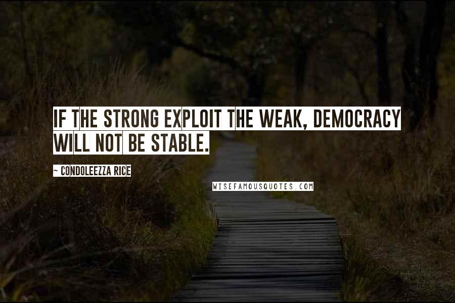 Condoleezza Rice Quotes: If the strong exploit the weak, democracy will not be stable.