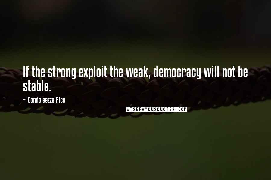 Condoleezza Rice Quotes: If the strong exploit the weak, democracy will not be stable.