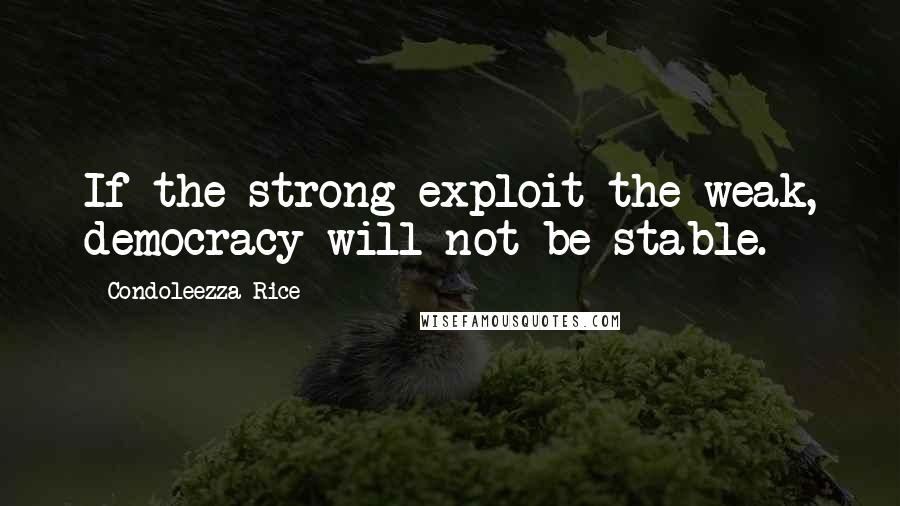 Condoleezza Rice Quotes: If the strong exploit the weak, democracy will not be stable.