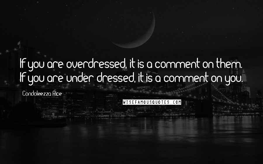 Condoleezza Rice Quotes: If you are overdressed, it is a comment on them. If you are under dressed, it is a comment on you.