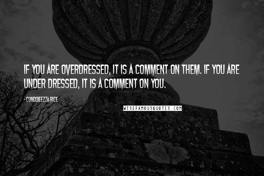 Condoleezza Rice Quotes: If you are overdressed, it is a comment on them. If you are under dressed, it is a comment on you.