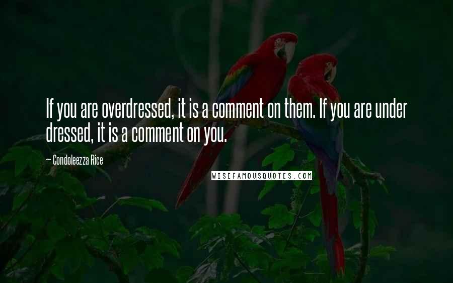 Condoleezza Rice Quotes: If you are overdressed, it is a comment on them. If you are under dressed, it is a comment on you.