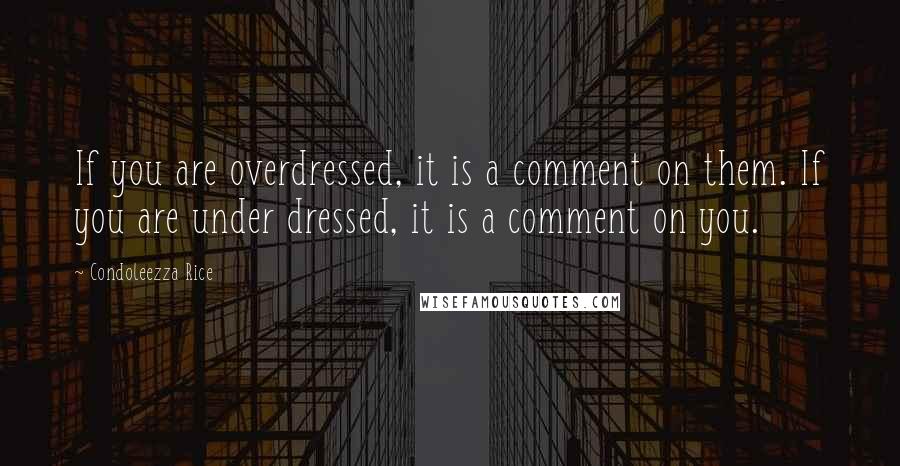 Condoleezza Rice Quotes: If you are overdressed, it is a comment on them. If you are under dressed, it is a comment on you.