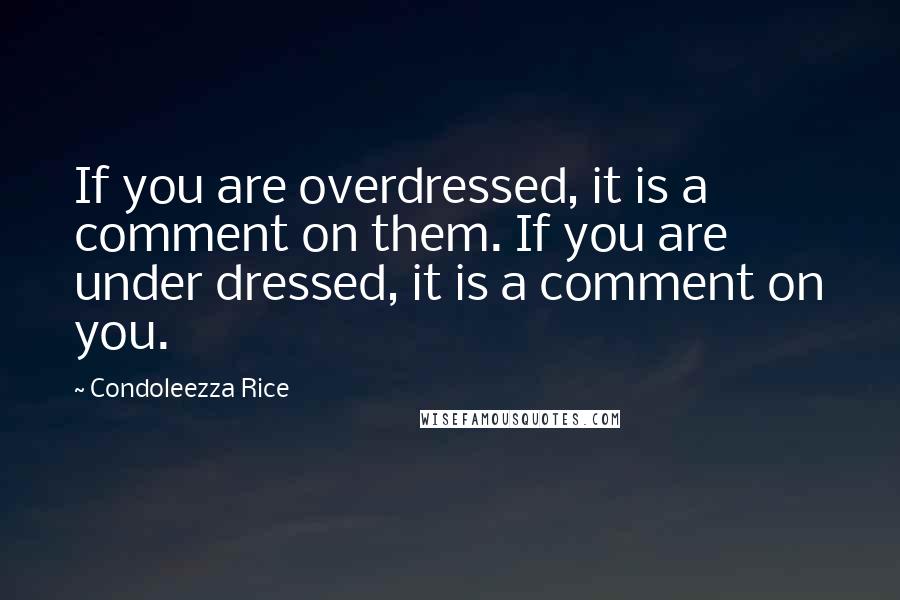 Condoleezza Rice Quotes: If you are overdressed, it is a comment on them. If you are under dressed, it is a comment on you.