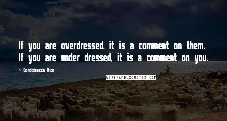 Condoleezza Rice Quotes: If you are overdressed, it is a comment on them. If you are under dressed, it is a comment on you.