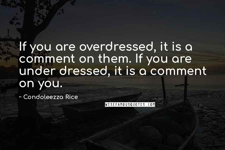Condoleezza Rice Quotes: If you are overdressed, it is a comment on them. If you are under dressed, it is a comment on you.