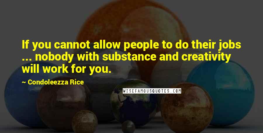 Condoleezza Rice Quotes: If you cannot allow people to do their jobs ... nobody with substance and creativity will work for you.