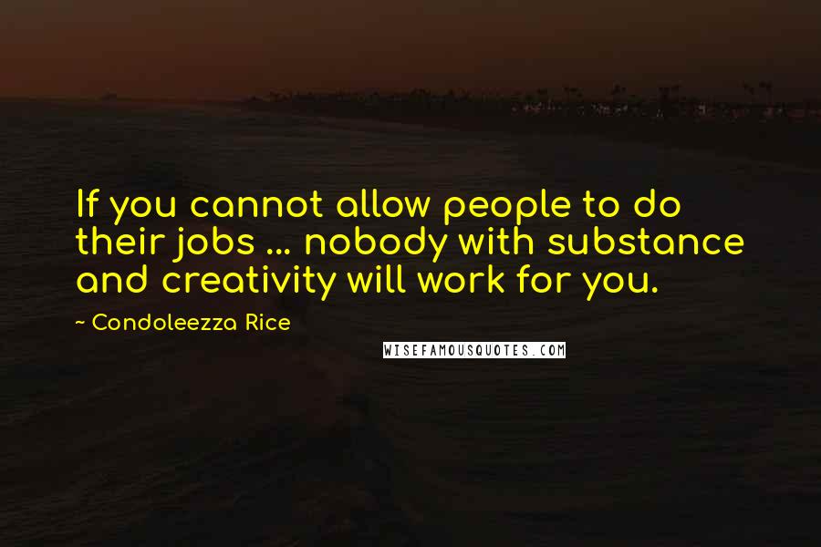 Condoleezza Rice Quotes: If you cannot allow people to do their jobs ... nobody with substance and creativity will work for you.