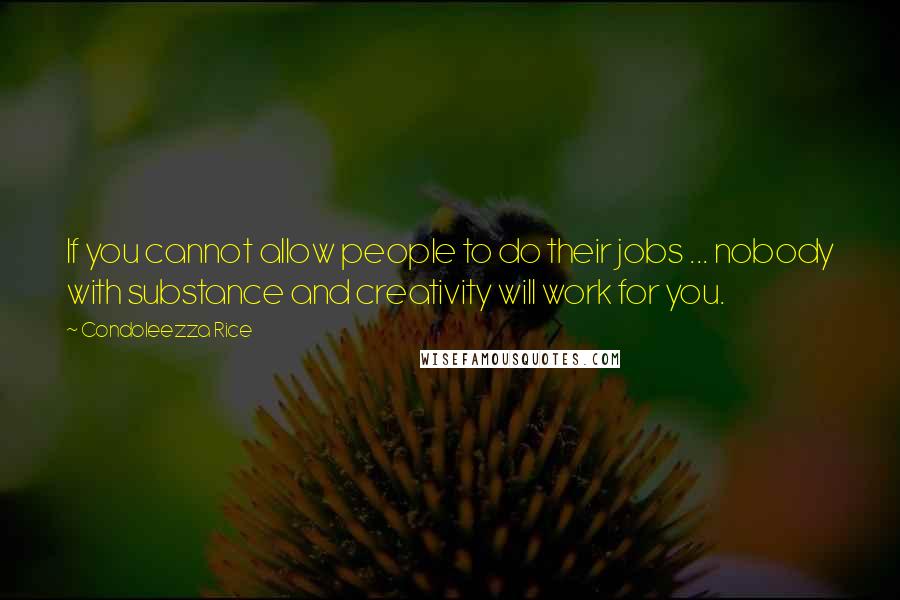 Condoleezza Rice Quotes: If you cannot allow people to do their jobs ... nobody with substance and creativity will work for you.