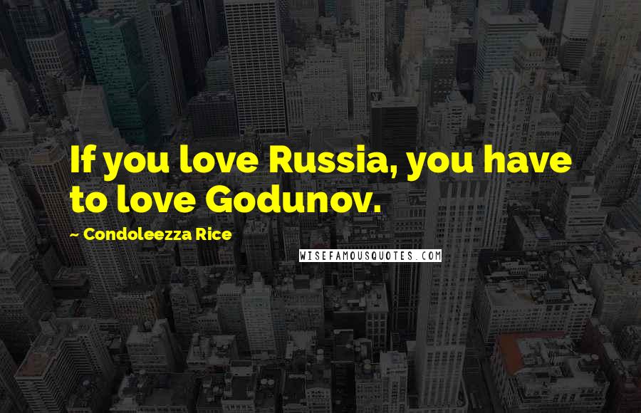 Condoleezza Rice Quotes: If you love Russia, you have to love Godunov.