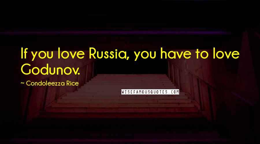 Condoleezza Rice Quotes: If you love Russia, you have to love Godunov.