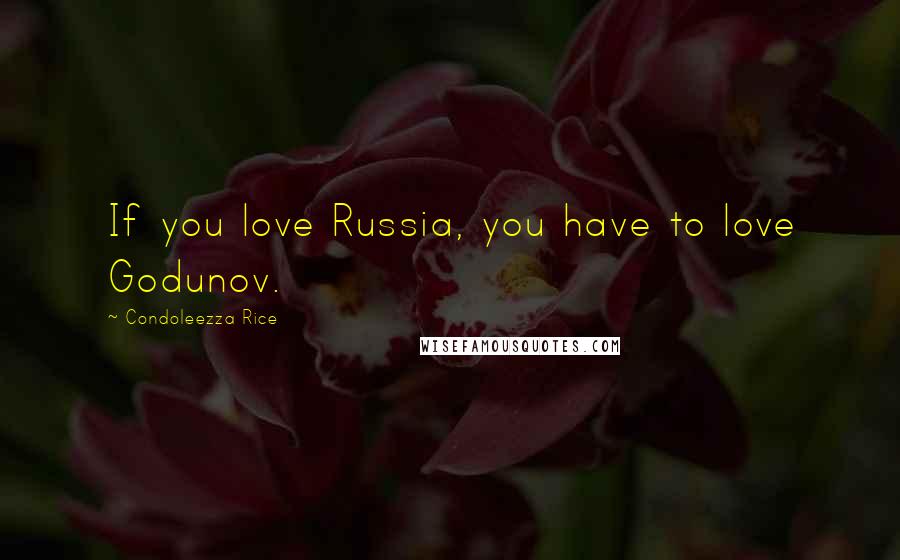 Condoleezza Rice Quotes: If you love Russia, you have to love Godunov.