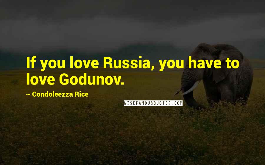 Condoleezza Rice Quotes: If you love Russia, you have to love Godunov.