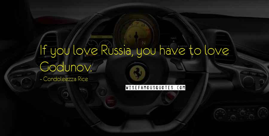 Condoleezza Rice Quotes: If you love Russia, you have to love Godunov.