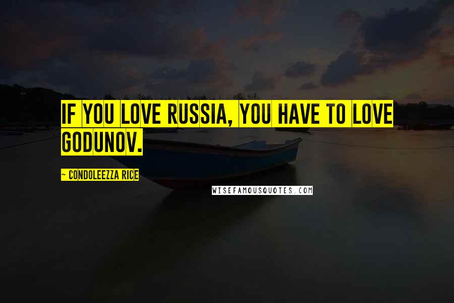 Condoleezza Rice Quotes: If you love Russia, you have to love Godunov.