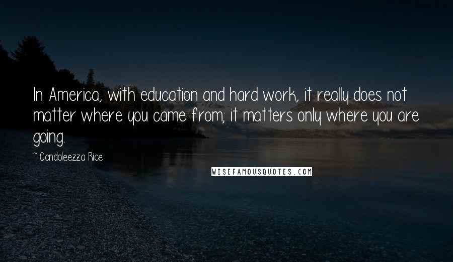 Condoleezza Rice Quotes: In America, with education and hard work, it really does not matter where you came from; it matters only where you are going.