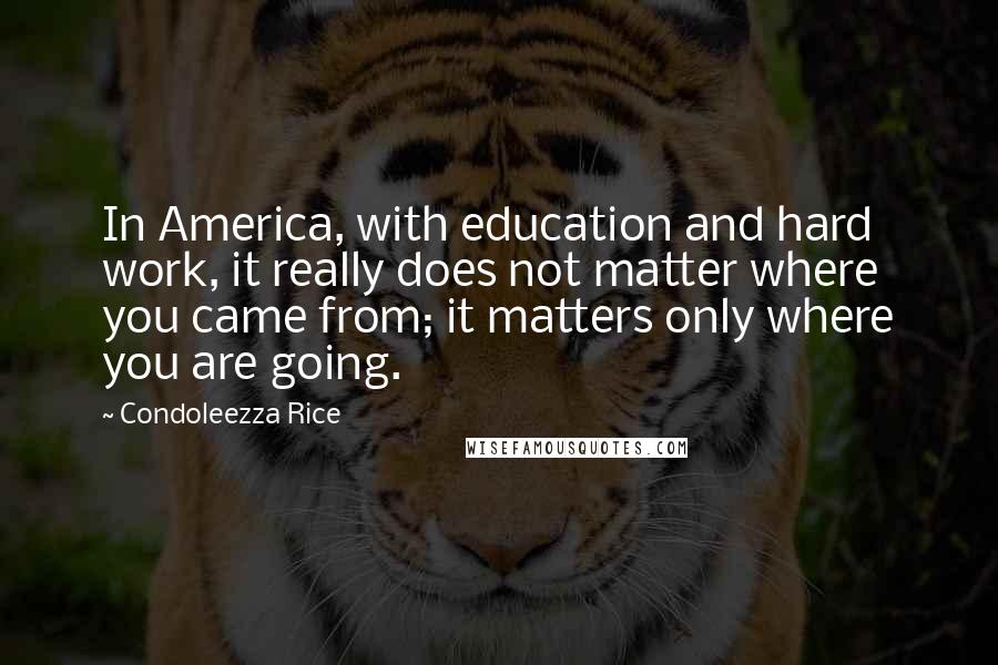 Condoleezza Rice Quotes: In America, with education and hard work, it really does not matter where you came from; it matters only where you are going.