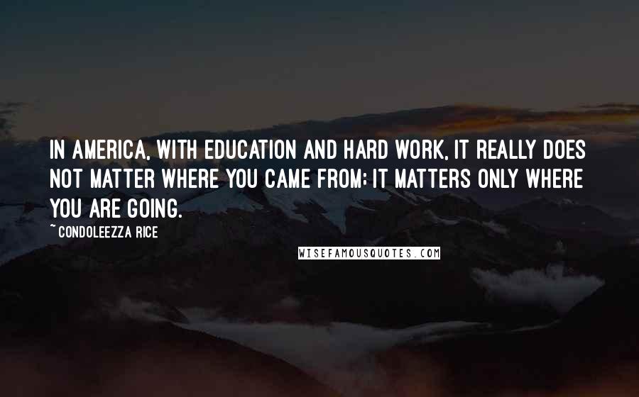 Condoleezza Rice Quotes: In America, with education and hard work, it really does not matter where you came from; it matters only where you are going.