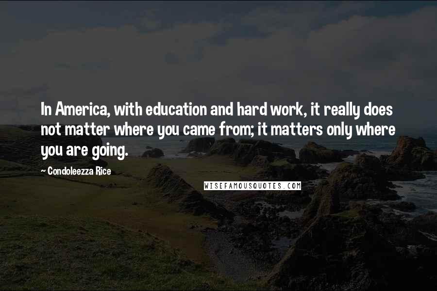 Condoleezza Rice Quotes: In America, with education and hard work, it really does not matter where you came from; it matters only where you are going.