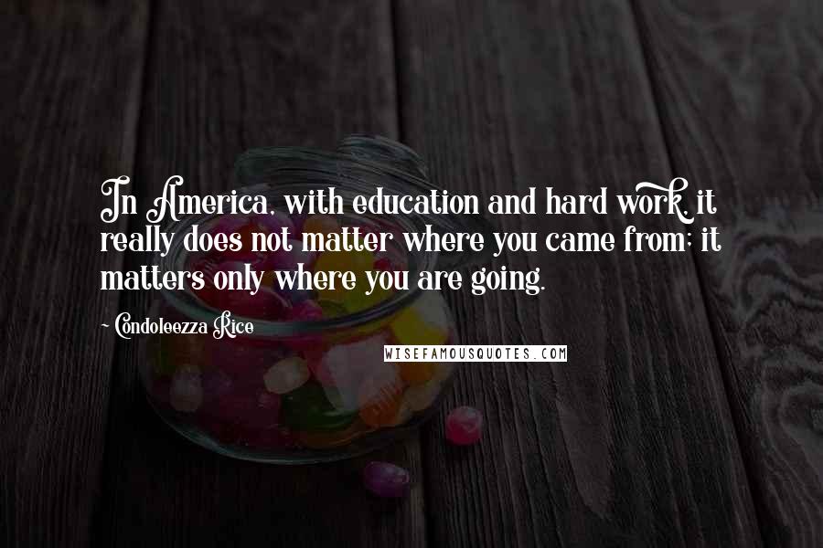 Condoleezza Rice Quotes: In America, with education and hard work, it really does not matter where you came from; it matters only where you are going.