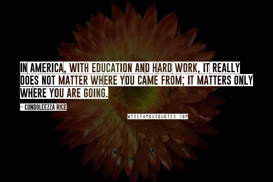 Condoleezza Rice Quotes: In America, with education and hard work, it really does not matter where you came from; it matters only where you are going.