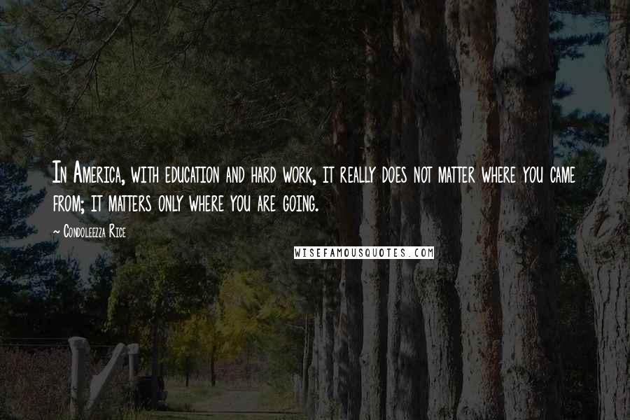 Condoleezza Rice Quotes: In America, with education and hard work, it really does not matter where you came from; it matters only where you are going.