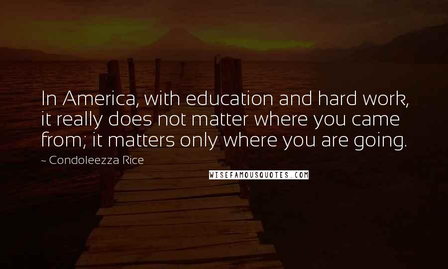 Condoleezza Rice Quotes: In America, with education and hard work, it really does not matter where you came from; it matters only where you are going.