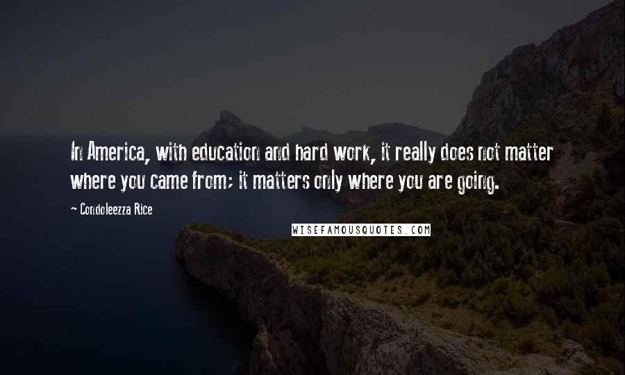 Condoleezza Rice Quotes: In America, with education and hard work, it really does not matter where you came from; it matters only where you are going.