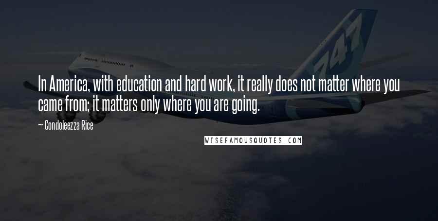 Condoleezza Rice Quotes: In America, with education and hard work, it really does not matter where you came from; it matters only where you are going.