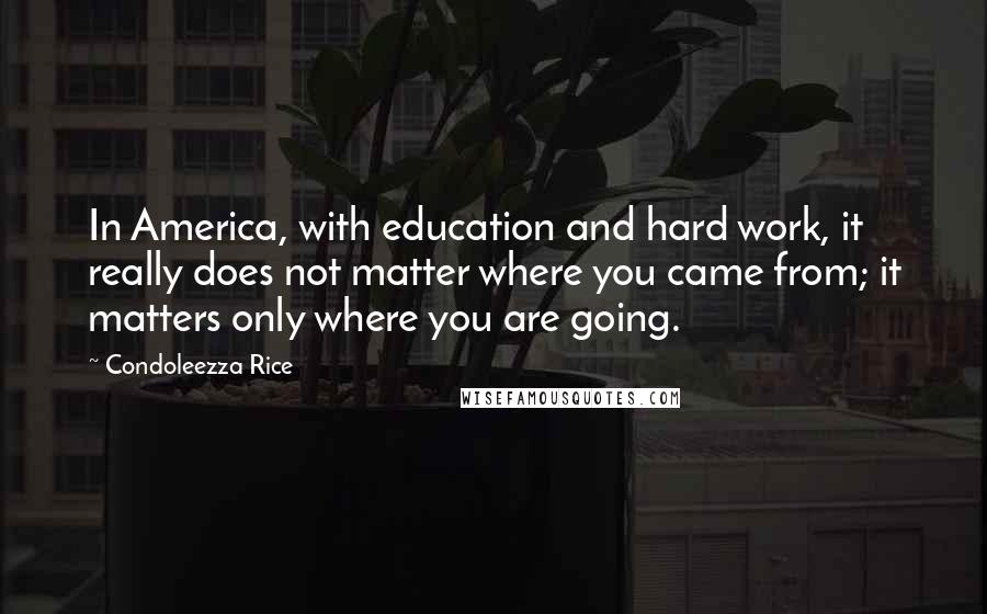 Condoleezza Rice Quotes: In America, with education and hard work, it really does not matter where you came from; it matters only where you are going.