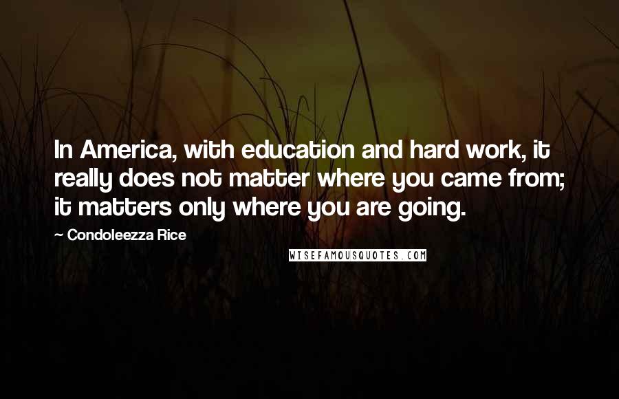 Condoleezza Rice Quotes: In America, with education and hard work, it really does not matter where you came from; it matters only where you are going.