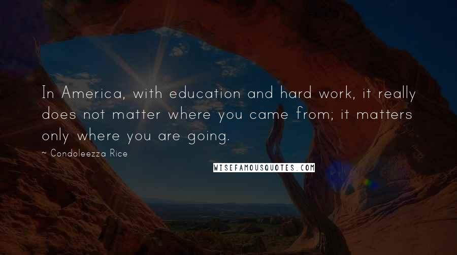 Condoleezza Rice Quotes: In America, with education and hard work, it really does not matter where you came from; it matters only where you are going.