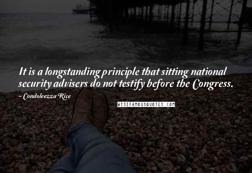 Condoleezza Rice Quotes: It is a longstanding principle that sitting national security advisers do not testify before the Congress.