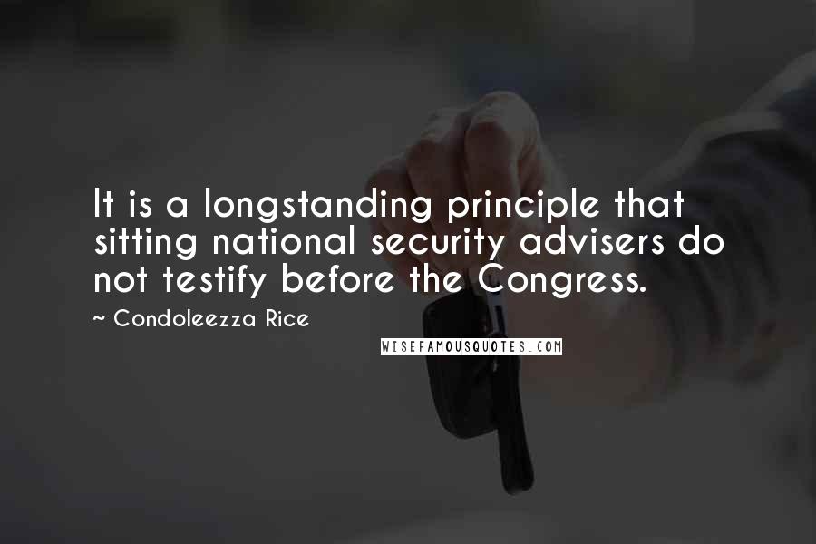 Condoleezza Rice Quotes: It is a longstanding principle that sitting national security advisers do not testify before the Congress.