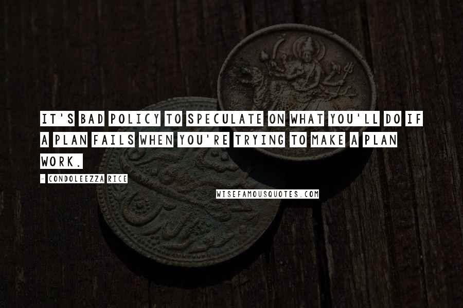 Condoleezza Rice Quotes: It's bad policy to speculate on what you'll do if a plan fails when you're trying to make a plan work.