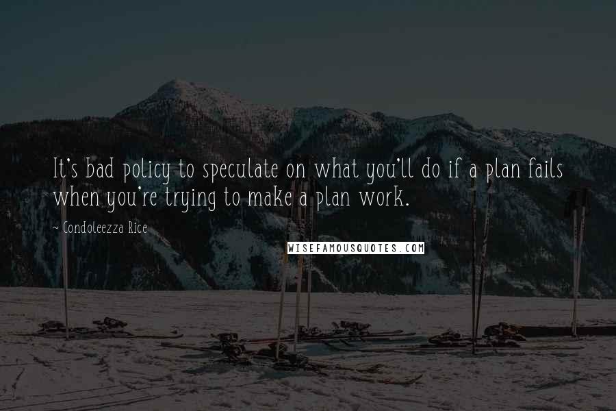 Condoleezza Rice Quotes: It's bad policy to speculate on what you'll do if a plan fails when you're trying to make a plan work.