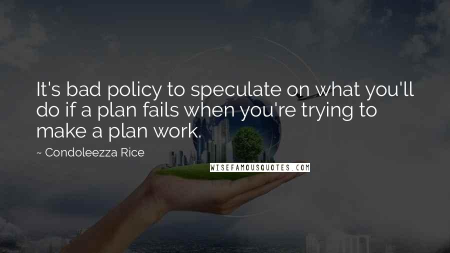 Condoleezza Rice Quotes: It's bad policy to speculate on what you'll do if a plan fails when you're trying to make a plan work.