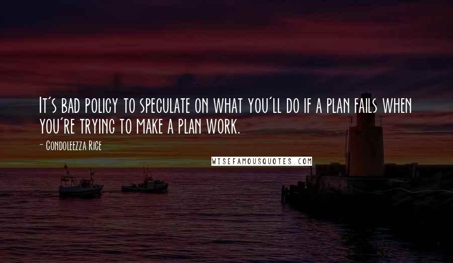 Condoleezza Rice Quotes: It's bad policy to speculate on what you'll do if a plan fails when you're trying to make a plan work.