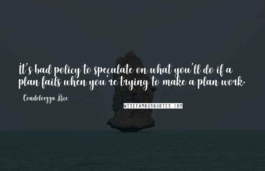 Condoleezza Rice Quotes: It's bad policy to speculate on what you'll do if a plan fails when you're trying to make a plan work.