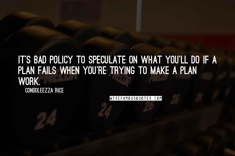 Condoleezza Rice Quotes: It's bad policy to speculate on what you'll do if a plan fails when you're trying to make a plan work.