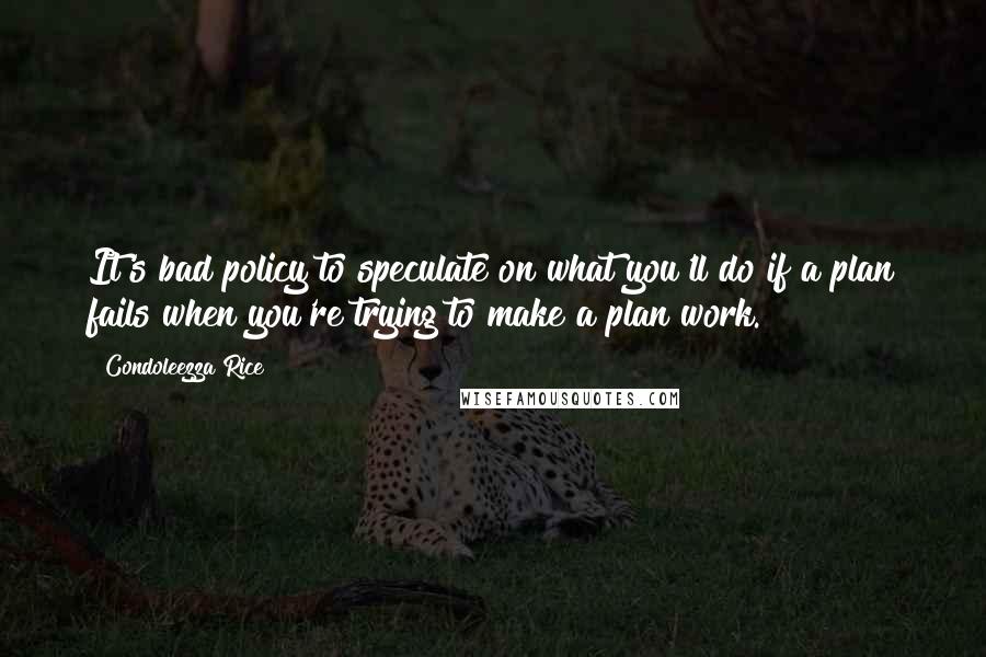 Condoleezza Rice Quotes: It's bad policy to speculate on what you'll do if a plan fails when you're trying to make a plan work.