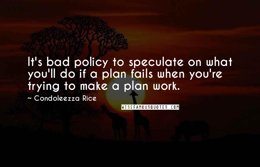 Condoleezza Rice Quotes: It's bad policy to speculate on what you'll do if a plan fails when you're trying to make a plan work.