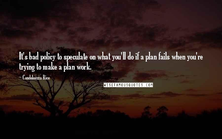 Condoleezza Rice Quotes: It's bad policy to speculate on what you'll do if a plan fails when you're trying to make a plan work.