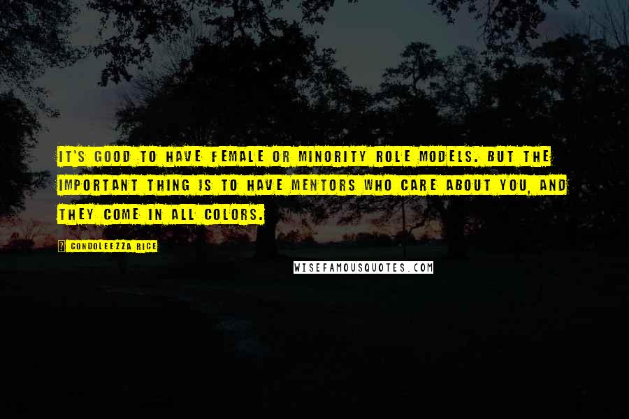 Condoleezza Rice Quotes: It's good to have female or minority role models. But the important thing is to have mentors who care about you, and they come in all colors.