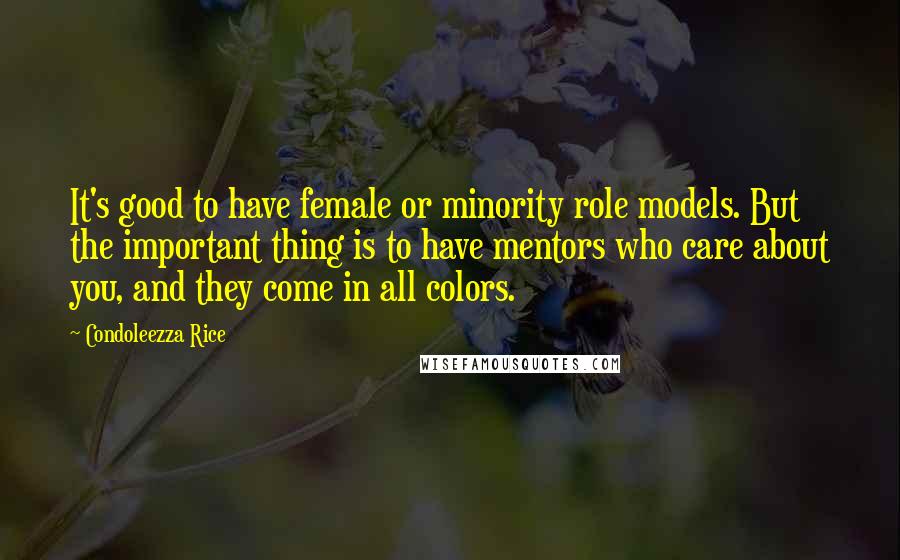 Condoleezza Rice Quotes: It's good to have female or minority role models. But the important thing is to have mentors who care about you, and they come in all colors.