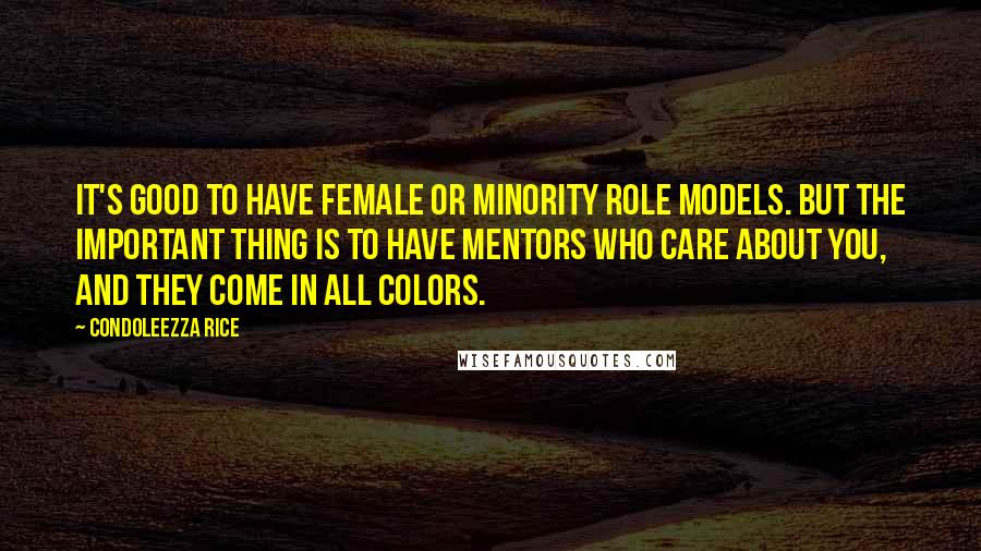 Condoleezza Rice Quotes: It's good to have female or minority role models. But the important thing is to have mentors who care about you, and they come in all colors.