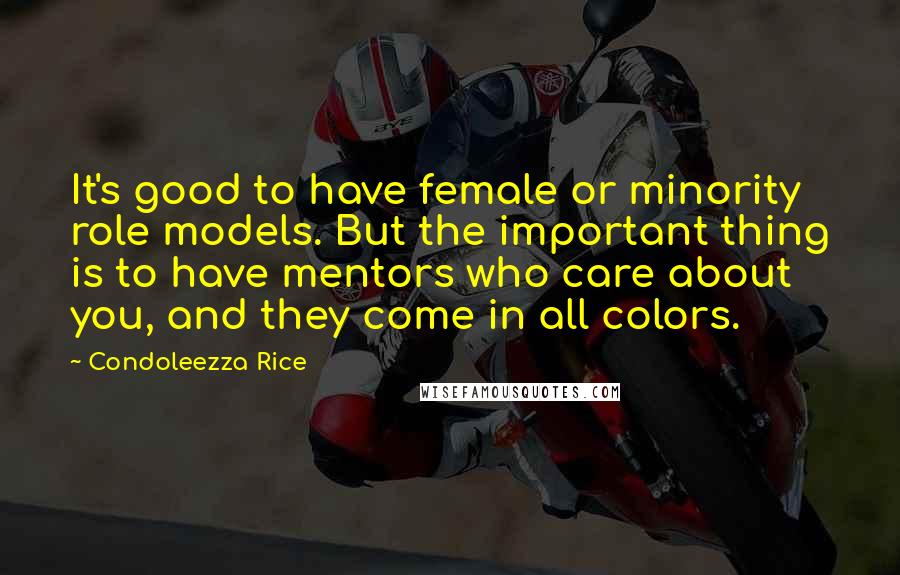 Condoleezza Rice Quotes: It's good to have female or minority role models. But the important thing is to have mentors who care about you, and they come in all colors.