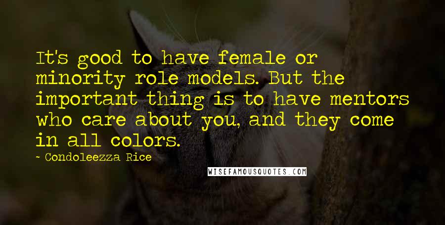 Condoleezza Rice Quotes: It's good to have female or minority role models. But the important thing is to have mentors who care about you, and they come in all colors.