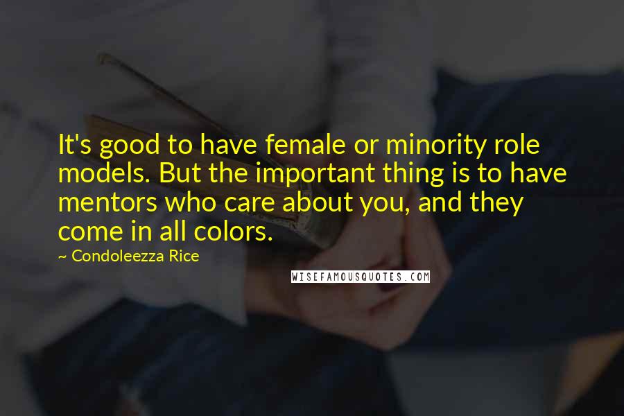 Condoleezza Rice Quotes: It's good to have female or minority role models. But the important thing is to have mentors who care about you, and they come in all colors.